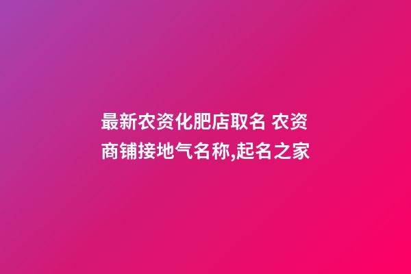 最新农资化肥店取名 农资商铺接地气名称,起名之家-第1张-店铺起名-玄机派